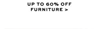 UP TO 60% OFF FURNITURE >
