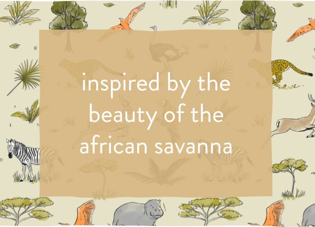 inspired by the | beauty of the | african savanna