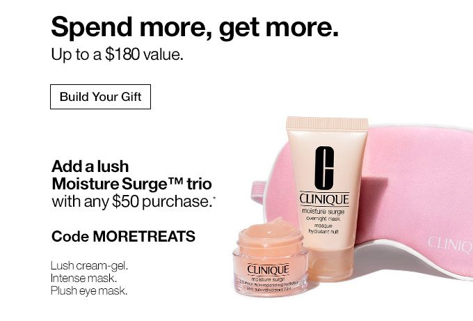 Spend more, get more. Up to a $135 value. Build Your Gift Add a lush Moisture Surge™ trio with any $55 purchase.* Code MORETREATS Lush cream-gel. Intense mask. Plush eye mask.