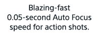 Blazing-fast 0.05-second Auto Focus speed for action shots.