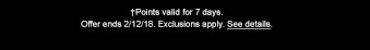 † Points valid for 7 days. Offer ends 1/30/18. Exclusions apply. See details.