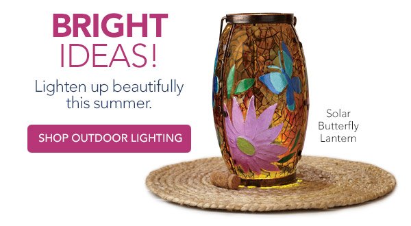 Bright Ideas! Lighten up beautifully this summer. Shop Outdoor Lighting