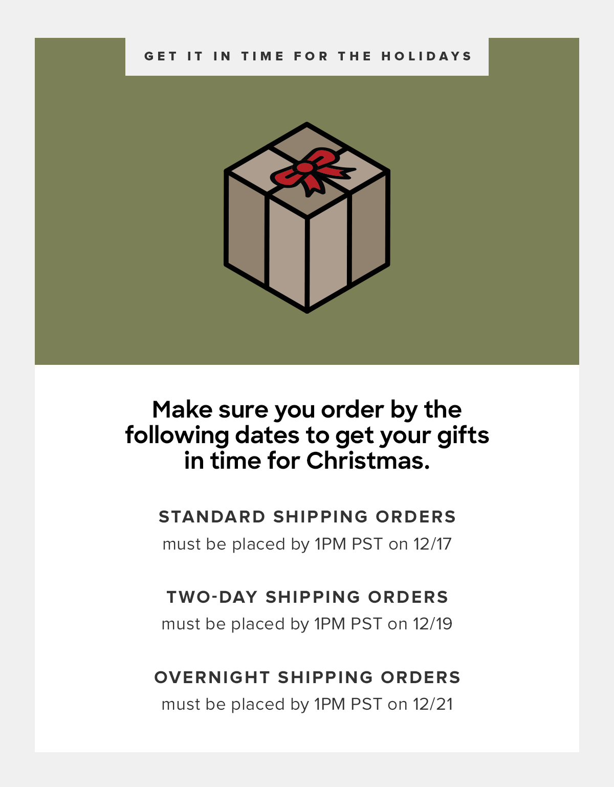  12/17 by 1pm for Free Standard Shipping 12/19 by 1pm PST for 2-Day Shipping 12/21 by 1pm PST for Overnight Shipping 