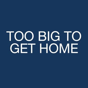 Too Big To Get Home