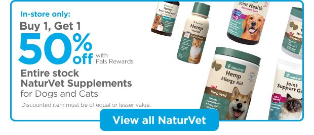 In-store only: Buy 1, Get 1 50% off with Pals Rewards. Entire stock NaturVet Supplements for Dogs and Cats. Discounted item must be of equal or lesser value. View all NaturVet.