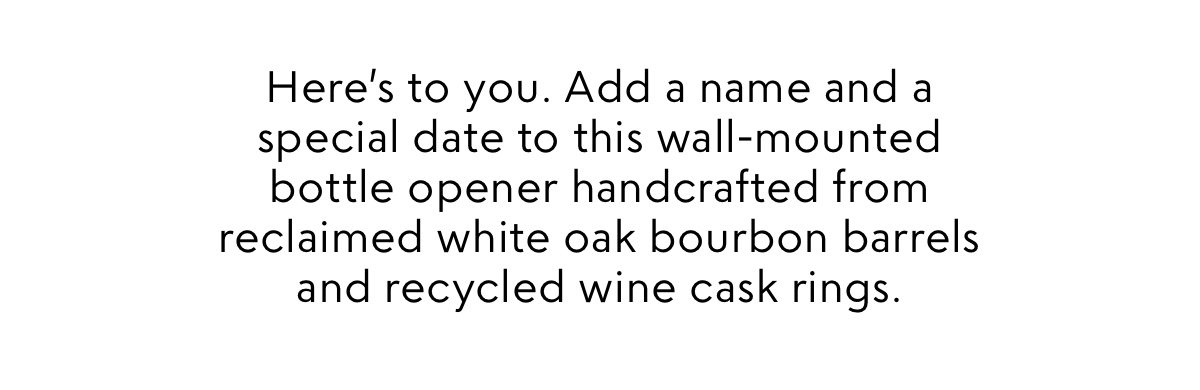 Here’s to you. Add a name and a special date to this wall-mounted bottle opener handcrafted from reclaimed white oak bourbon barrels and recycled wine cask rings.