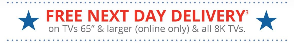 FREE NEXT DAY DELIVERY on TVs 65” & larger (online only) & all 8K TVs.