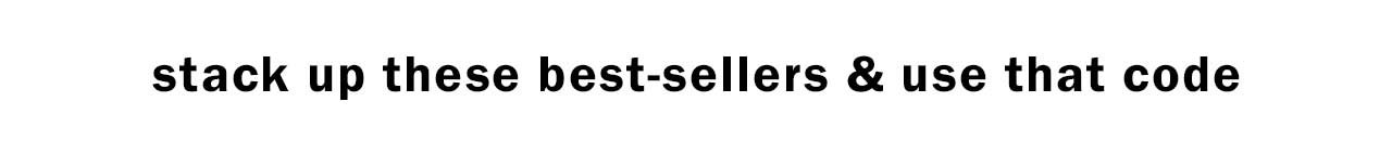 STACK UP THESE BEST-SELLERS AND USE THAT CODE