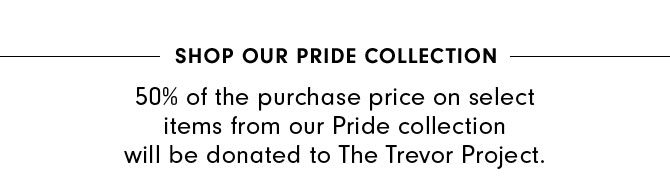SHOP OUR PRIDE COLLECTION - 50% of the purchase price on select items from our Pride collection will be donated to The Trevor Project.