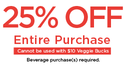 25% OFF Entire Purchase Cannot be used with $10 Veggie Bucks Beverage purchase(s) required