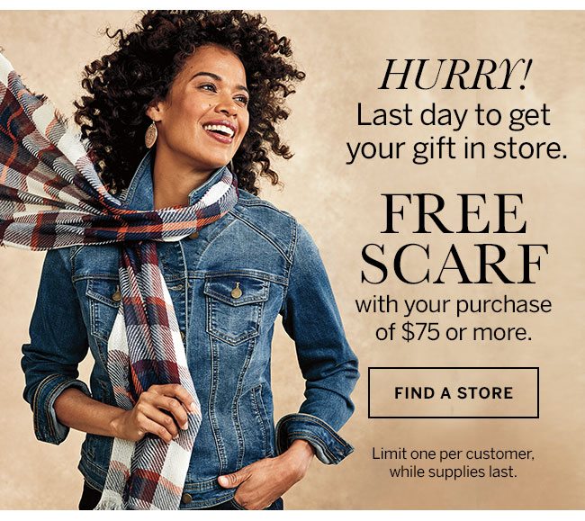 Hurry! Last day to get your gift in store. FREE SCARF with your purchase of $75 or more. FInd A Store. Limit one per customer while supplies last.