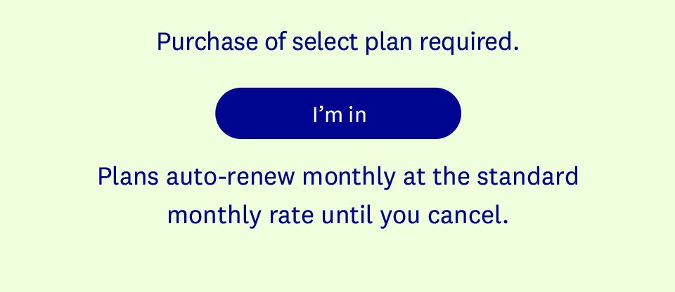 Purchase of select plan required. I’m in | Plans auto-renew monthly at the standard monthly rate until you cancel.