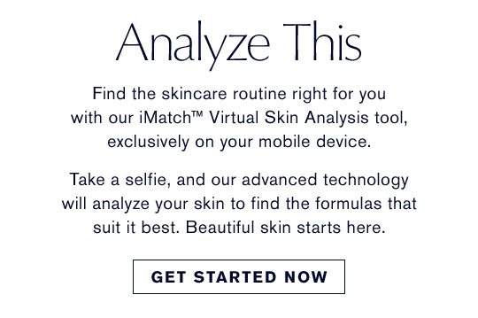 Analyze This | Find the skincare routine right for you with our iMatch™ Virtual Skin Analysis tool, exclusively on your mobile device. Take a selfie, and our advanced technology will analyze your skin to find the formulas that suit it best. Beautiful skin starts here. | Get Started Now