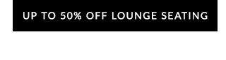 UP TO 50% OFF LOUNGE SEATING
