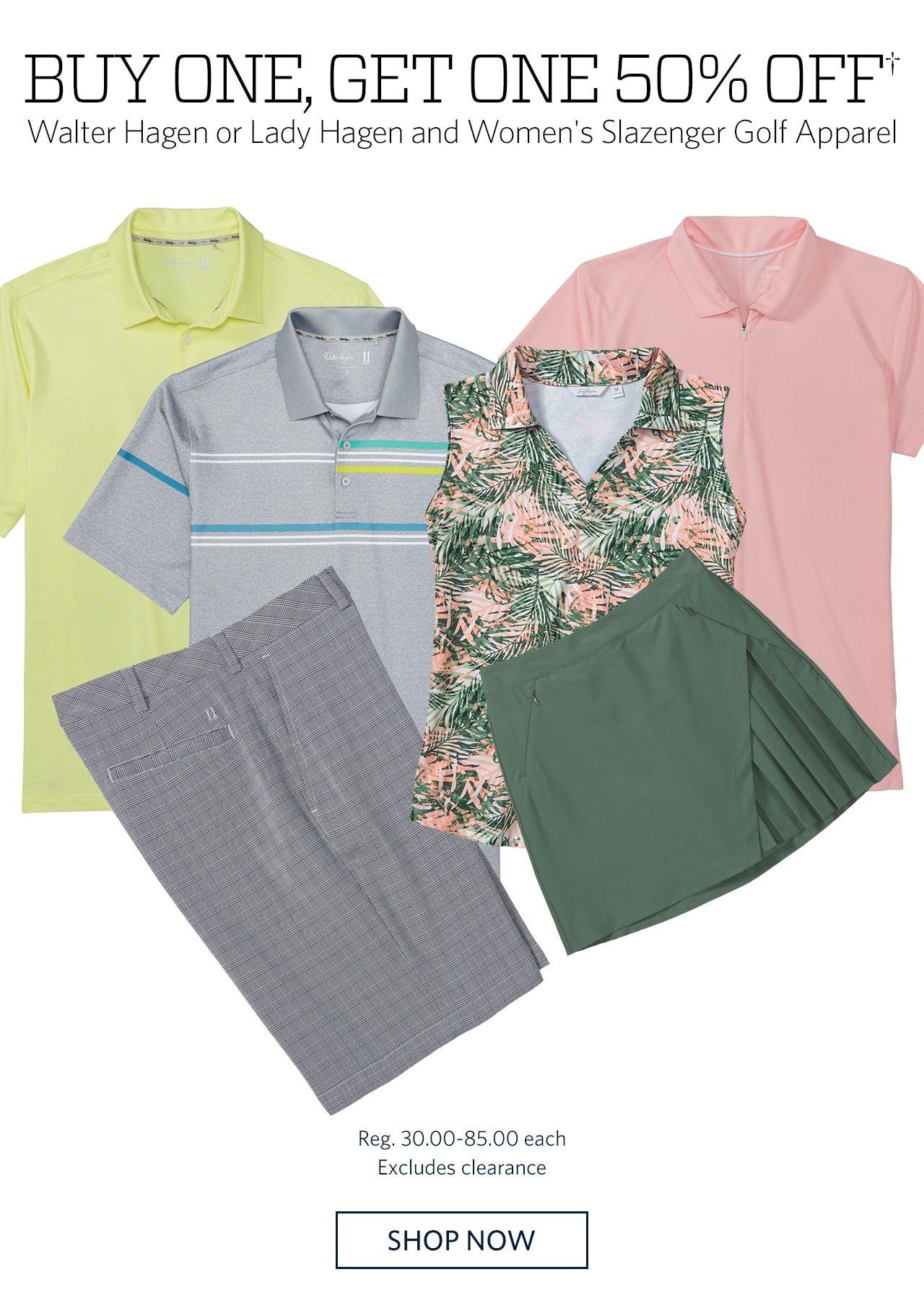 Buy One, Get One 50% Off† Walter Hagen or Lady Hagen and Women's Slazenger Golf Apparel | Reg. 30.00-85.00 each | Excludes clearance | SHOP NOW