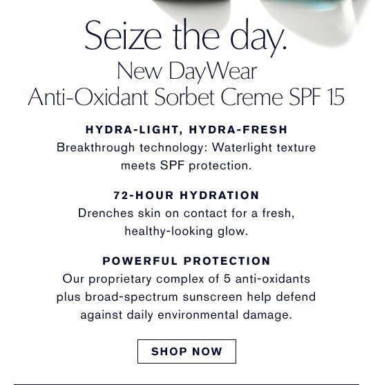 Seize the day. New DayWear Anti-Oxidant Sorbet Creme SPF15. HYDRA-LIGHT, HYDRAFRESH - Breakthrough technology: waterlight texture meets SPF protection. 72-HOUR HYDRATION - Drenches skin on contact for a fresh, healthy-looking glow. POWERFUL PROTECTION - Our proprietary complex of 5 anti-oxidants plus broad-spectrum sunscreen help defend against daily environmental damage. SHOP NOW