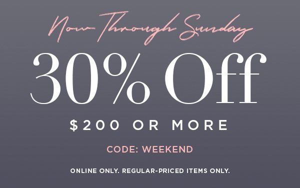 NOW THROUGH SUNDAY 30% Off $200 or More CODE: WEEKEND ONLINE ONLY. REGULAR-PRICED ITEMS ONLY.