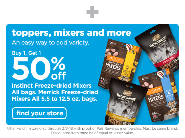Toppers, mixers and more! Buy 1, get 1 50% off Instinct Freeze-dried Mixers all bags. Merrick Freeze-dried Mixers all 5.5 to 12.5 oz. bags. Shop now >