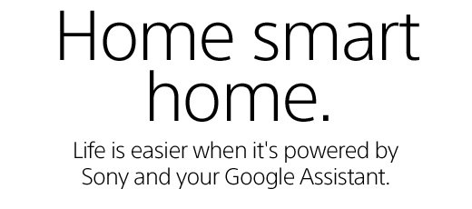 Home smart home. Life is easier when it's powered by Sony and your Google Assistant.