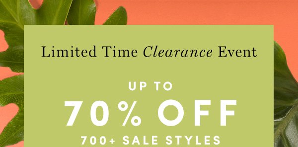 Limited Time Clearance Event UP TO 70% OFF 700+ SALE STYLES | PRICES AS MARKED. ENDS 3/29. FINAL SALE STYLES MAY NOT BE RETURNED OR EXCHANGED.