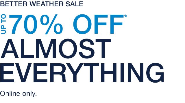 BETTER WEATHER SALE | UP TO 70% OFF* ALMOST EVERYTHING | ONLINE ONLY.