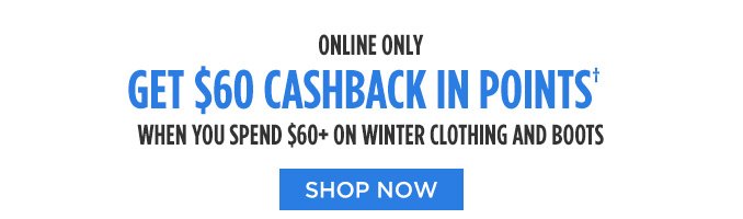 ONLINE ONLY | GET $60 CASHBACK IN POINTS† WHEN YOU SPEND $60+ ON WINTER CLOTHING AND BOOTS | SHOP NOW