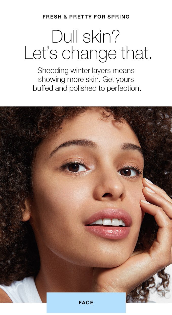 FRESH & PRETTY FOR SPRING Dull skin? Let’s change that. Shedding winter layers means showing more skin. Get yours buffed and polished to perfection.