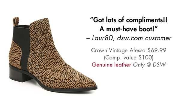 GOT LOTS OF COMPLIMENTS!! A MUST-HAVE BOOT! -LAUR80, A DSW.COM CUSTOMER CROWN VINTAGE AFESSA $69.99 (COMP. VALUE $100) GENUINE LEATHER ONLY @ DSW