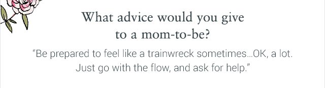 What advice would you give to a mom-to-be?