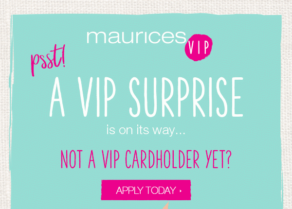 Psst! maurices VIP. A VIP surprise is on its way... Not a VIP Cardholder yet? Apply today.