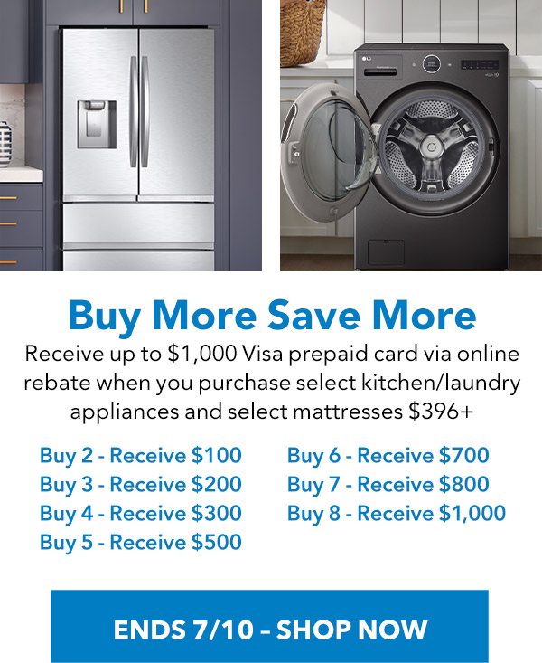 Buy More Save More - Receive up to $1,000 Visa prepaid card via online rebate when you purchase select kitchen/laundry appliance and select mattresses $396+