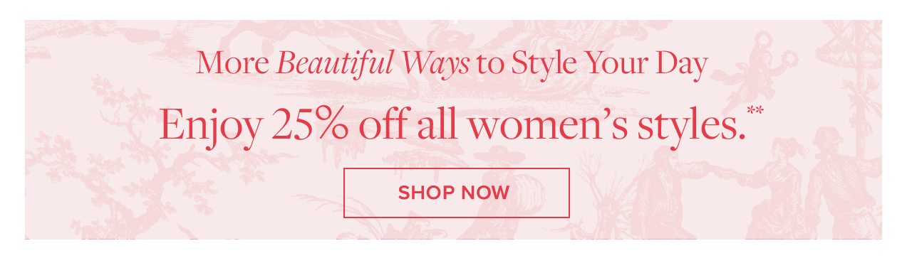 More Beautiful Ways to Style Your Day Enjoy 25% off all women's styles. Shop Now