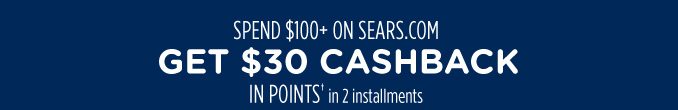 SPEND $100+ ON SEARS.COM GET $30 CASHBACK IN POINTS† in 2 installments