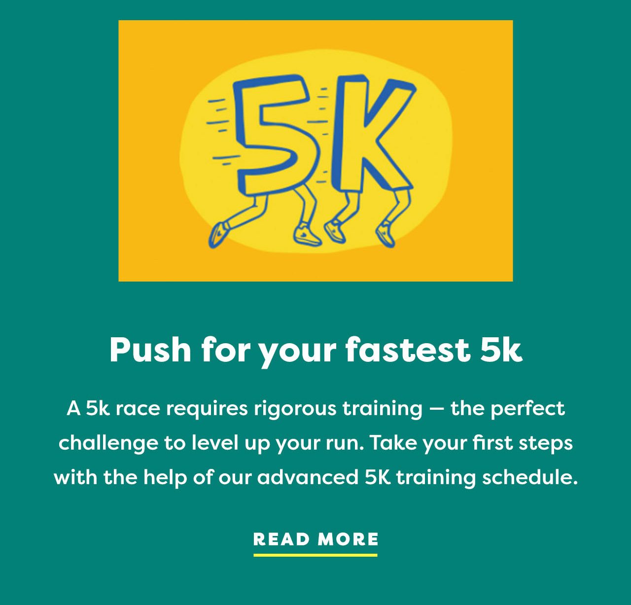 Push for your fastest 5k - A 5k race require rigorous training - the perfect challenge to level up your run. Take your first steps with the help of our advanced 5K training schedule. | Read more