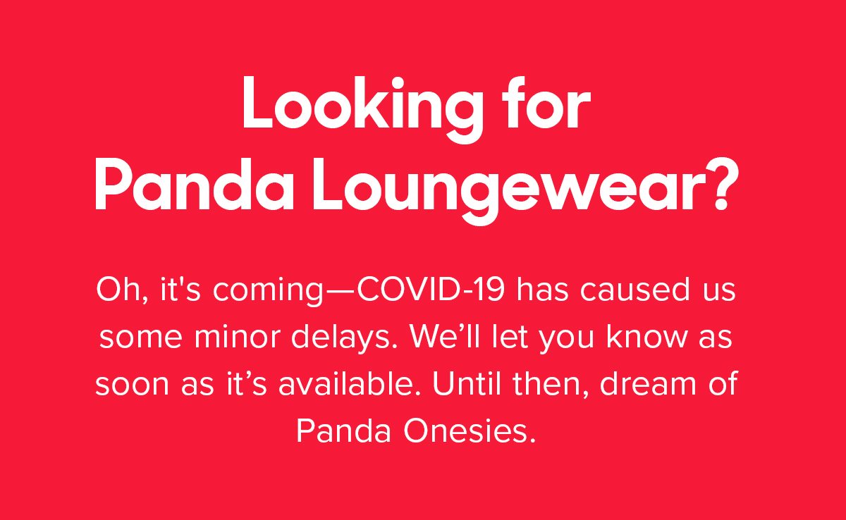 Looking for Panda Loungewear? Oh, it's coming. COVID-19 has caused us some minor delays. Check back around the second week of April for all your Panda loungewear needs