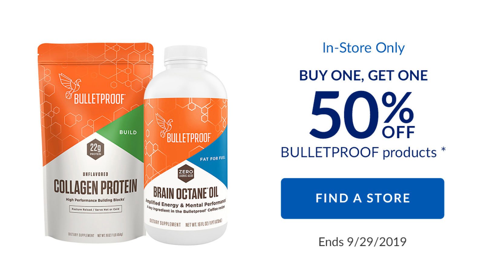 In-Store Only | BUY ONE, GET ONE 50% OFF BULLETPROOF products * | FIND A STORE | Ends 9/29/2019