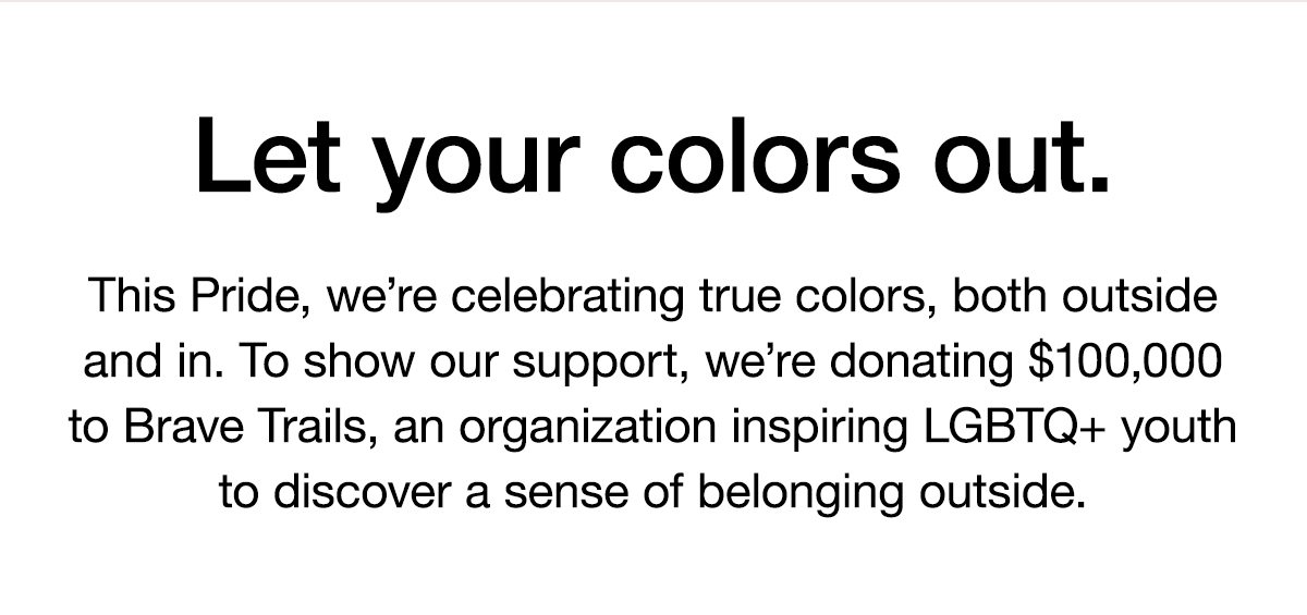 Let your colors out. This Pride, we’re celebrating true colors, both outside and in. To show our support, we’re donating $100,000 to Brave Trails, an organization inspiring LGBTQ+ youth to discover a sense of belonging outside.