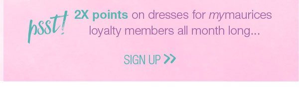 Psst! 2X points on dresses for mymaurices loyalty members all month long... Sign up.