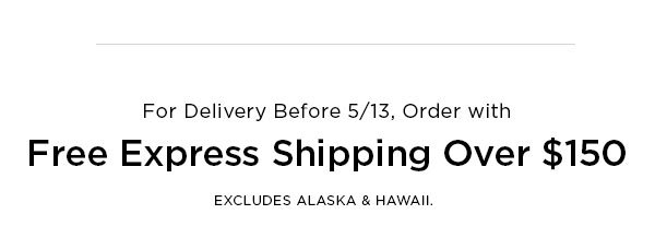 For Delivery Before 5/13, Order with Free Express Shipping Over $150 EXCLUDES ALASKA & HAWAII.