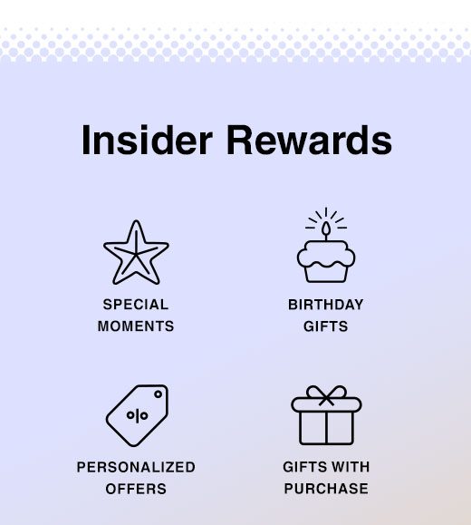 Insider Rewards. Special Moments, Birthday Gifts, Personalized Offers, Gifts with Purchase...