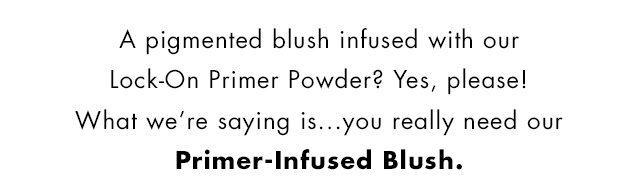 A pigmented blush infused with our Lock-On Primer Powder? Yes, Please! What we're saying is...you really need our Primer-Infused Blush.