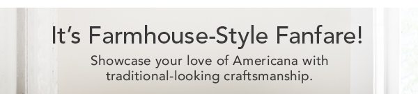 It’s Farmhouse-Style Fanfare! Showcase your love of Americana with traditional-looking craftsmanship.