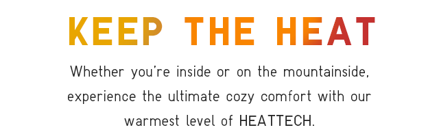 SUB - KEEP THE HEAT. WHETHER YOU;RE INSIDE OR ON THE MOUTAINSIDE, EXPEREINCE THE ULTIMATE COZY COMFORT WITH OUR WARMEST LEVEL OF HEATTECH