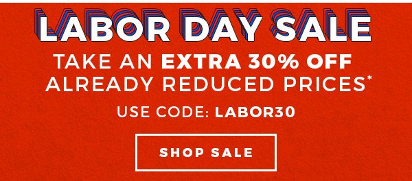 LABOR DAY SALE TAKE AN EXTRA 30% OFF ALREADY REDUCED PRICES USE CODE: LABOR30 - SHOP SALE