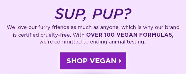 SUP, PUP? - We love our furry friends as much as anyone, which is why our brand is certified cruelty-free. With OVER 100 VEGAN FORMULAS, we're committed to ending animal testing. - SHOP VEGAN >