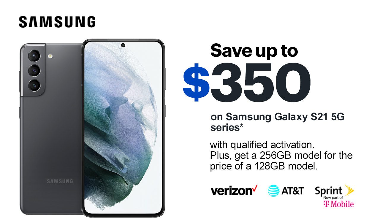 Save up to $350 on Samsung Galaxy S21 5G series with qualified activation. Plus, save an additional $50 on 256GB models. Reference disclaimer.