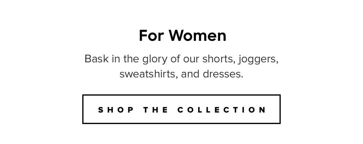 For Women Bask in the glory of our shorts, joggers, sweatshirts, and dresses. Shop The Collection