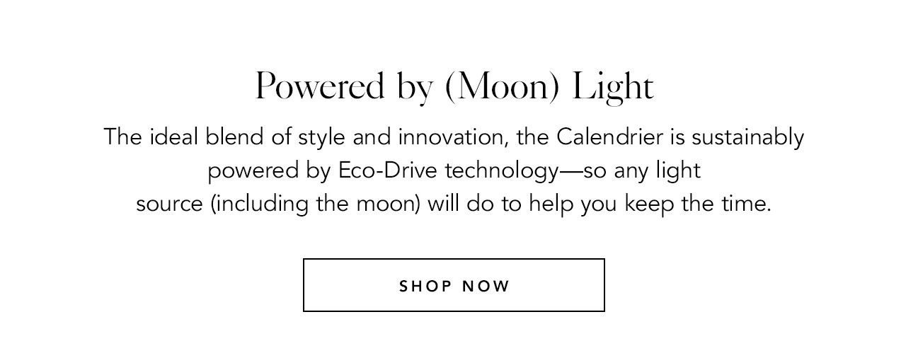 Powered by (Moon) Light: The ideal blend of style and innovation, the Calendrier is sustainably powered by Eco-Drive technology—so any light source (including the moon) will do to help you keep the time. 