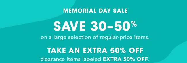 MEMORIAL DAY SALE | SAVE 30-50% on a large selection of regular-price items | TAKE AN EXTRA 50% OFF clearance items labeled EXTRA 50% OFF.