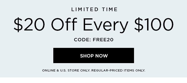 LIMITED TIME $20 Off Every $100 CODE: FREE20 SHOP NOW > ONLINE & U.S. STORE ONLY. REGULAR-PRICED ITEMS ONLY.